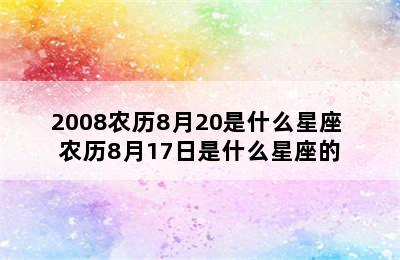 2008农历8月20是什么星座 农历8月17日是什么星座的